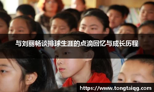 与刘丽畅谈排球生涯的点滴回忆与成长历程
